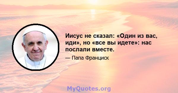 Иисус не сказал: «Один из вас, иди», но «все вы идете»: нас послали вместе.