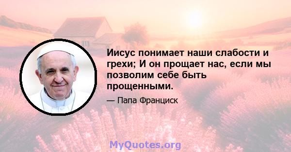 Иисус понимает наши слабости и грехи; И он прощает нас, если мы позволим себе быть прощенными.