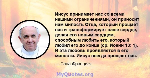 Иисус принимает нас со всеми нашими ограничениями, он приносит нам милость Отца, который прощает нас и трансформирует наше сердце, делая его новым сердцем, способным любить его, который любил его до конца (ср. Иоанн 13: 