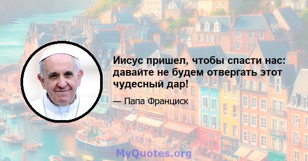 Иисус пришел, чтобы спасти нас: давайте не будем отвергать этот чудесный дар!