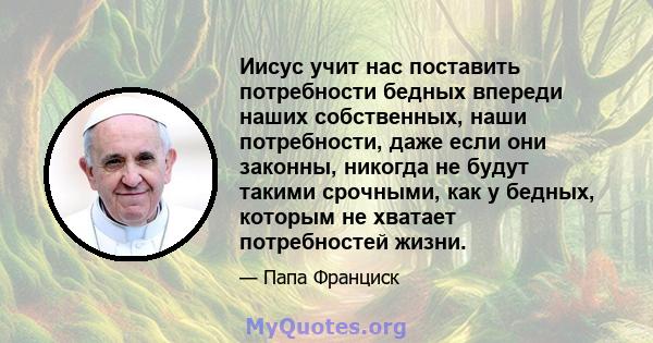 Иисус учит нас поставить потребности бедных впереди наших собственных, наши потребности, даже если они законны, никогда не будут такими срочными, как у бедных, которым не хватает потребностей жизни.