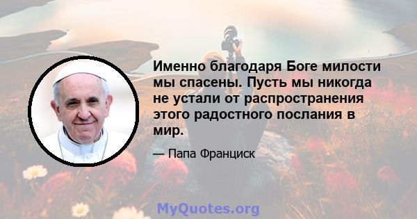 Именно благодаря Боге милости мы спасены. Пусть мы никогда не устали от распространения этого радостного послания в мир.