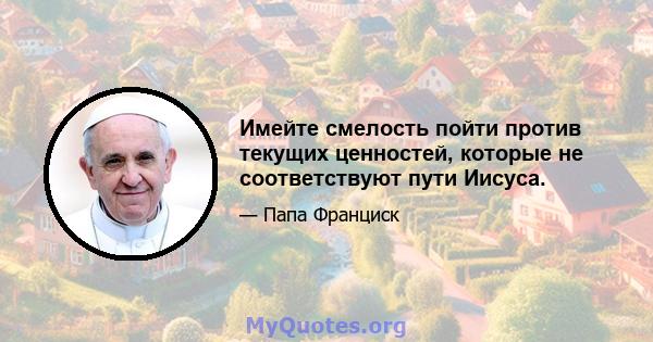 Имейте смелость пойти против текущих ценностей, которые не соответствуют пути Иисуса.