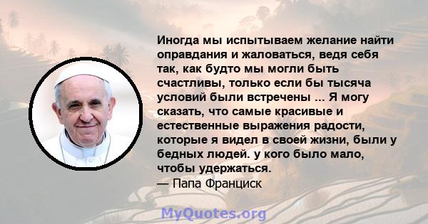 Иногда мы испытываем желание найти оправдания и жаловаться, ведя себя так, как будто мы могли быть счастливы, только если бы тысяча условий были встречены ... Я могу сказать, что самые красивые и естественные выражения