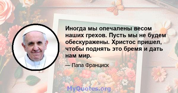 Иногда мы опечалены весом наших грехов. Пусть мы не будем обескуражены. Христос пришел, чтобы поднять это бремя и дать нам мир.