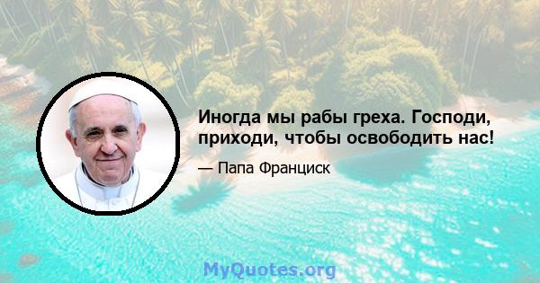 Иногда мы рабы греха. Господи, приходи, чтобы освободить нас!