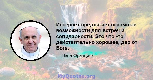 Интернет предлагает огромные возможности для встреч и солидарности. Это что -то действительно хорошее, дар от Бога.