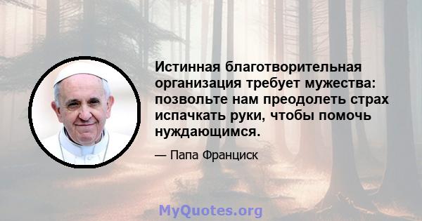 Истинная благотворительная организация требует мужества: позвольте нам преодолеть страх испачкать руки, чтобы помочь нуждающимся.