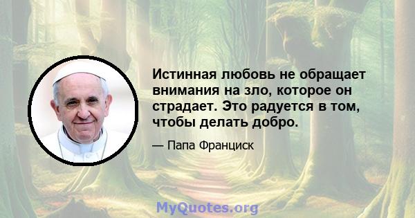 Истинная любовь не обращает внимания на зло, которое он страдает. Это радуется в том, чтобы делать добро.