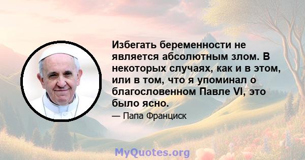 Избегать беременности не является абсолютным злом. В некоторых случаях, как и в этом, или в том, что я упоминал о благословенном Павле VI, это было ясно.