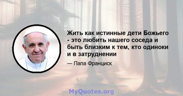 Жить как истинные дети Божьего - это любить нашего соседа и быть близким к тем, кто одиноки и в затруднении