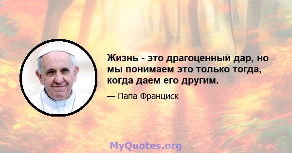 Жизнь - это драгоценный дар, но мы понимаем это только тогда, когда даем его другим.