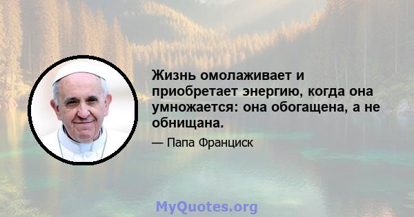 Жизнь омолаживает и приобретает энергию, когда она умножается: она обогащена, а не обнищана.