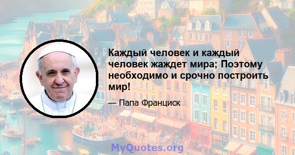 Каждый человек и каждый человек жаждет мира; Поэтому необходимо и срочно построить мир!