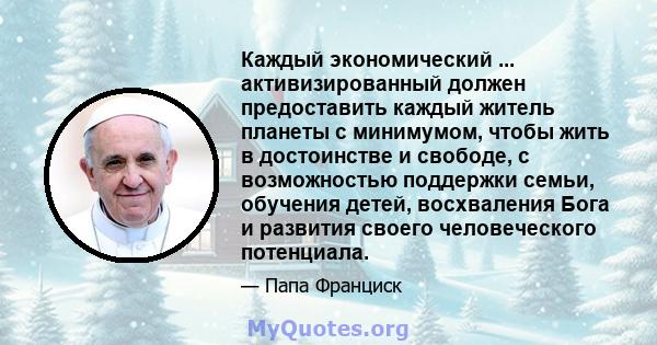 Каждый экономический ... активизированный должен предоставить каждый житель планеты с минимумом, чтобы жить в достоинстве и свободе, с возможностью поддержки семьи, обучения детей, восхваления Бога и развития своего