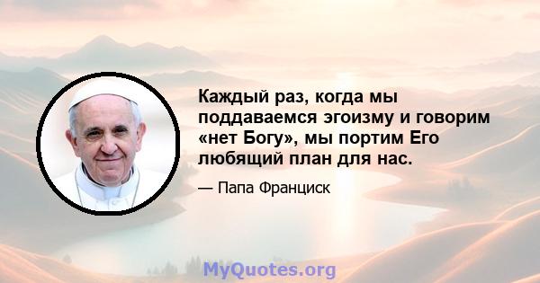 Каждый раз, когда мы поддаваемся эгоизму и говорим «нет Богу», мы портим Его любящий план для нас.