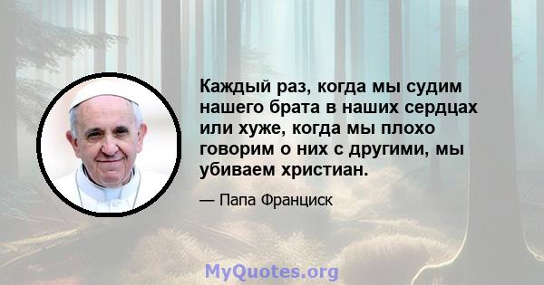 Каждый раз, когда мы судим нашего брата в наших сердцах или хуже, когда мы плохо говорим о них с другими, мы убиваем христиан.