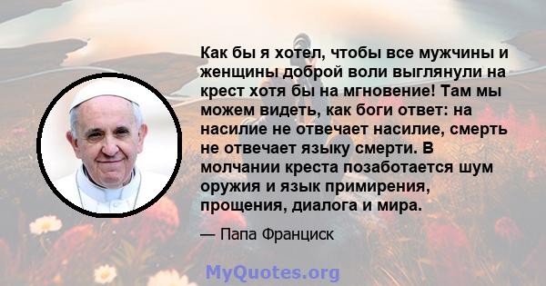 Как бы я хотел, чтобы все мужчины и женщины доброй воли выглянули на крест хотя бы на мгновение! Там мы можем видеть, как боги ответ: на насилие не отвечает насилие, смерть не отвечает языку смерти. В молчании креста