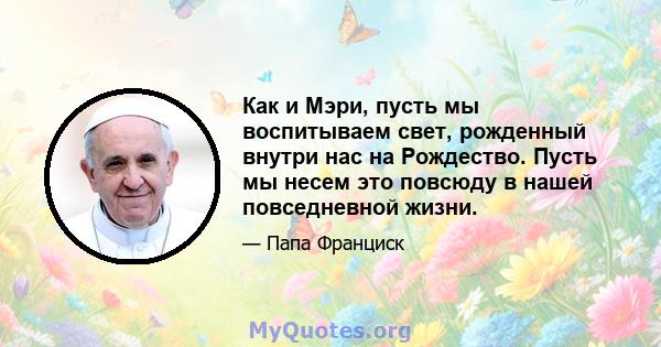 Как и Мэри, пусть мы воспитываем свет, рожденный внутри нас на Рождество. Пусть мы несем это повсюду в нашей повседневной жизни.