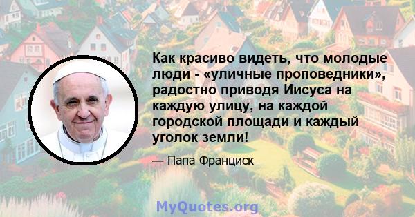 Как красиво видеть, что молодые люди - «уличные проповедники», радостно приводя Иисуса на каждую улицу, на каждой городской площади и каждый уголок земли!