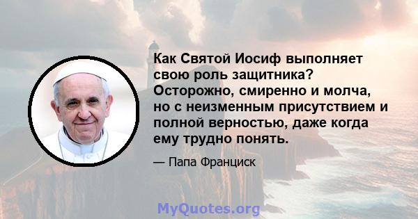 Как Святой Иосиф выполняет свою роль защитника? Осторожно, смиренно и молча, но с неизменным присутствием и полной верностью, даже когда ему трудно понять.