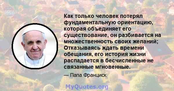 Как только человек потерял фундаментальную ориентацию, которая объединяет его существование, он разбивается на множественность своих желаний; Отказываясь ждать времени обещания, его история жизни распадается в