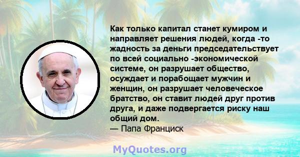 Как только капитал станет кумиром и направляет решения людей, когда -то жадность за деньги председательствует по всей социально -экономической системе, он разрушает общество, осуждает и порабощает мужчин и женщин, он