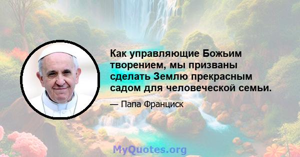 Как управляющие Божьим творением, мы призваны сделать Землю прекрасным садом для человеческой семьи.