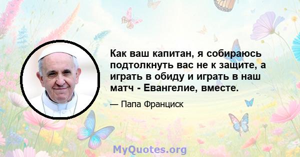 Как ваш капитан, я собираюсь подтолкнуть вас не к защите, а играть в обиду и играть в наш матч - Евангелие, вместе.