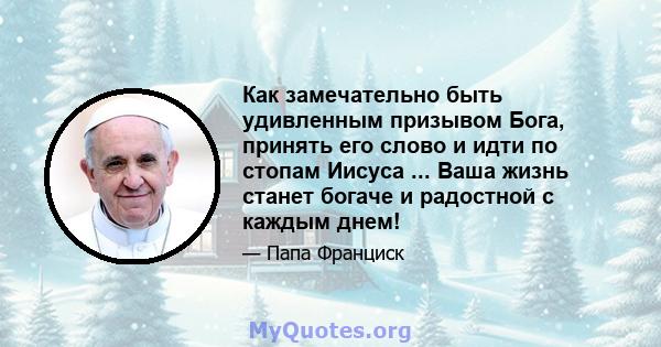 Как замечательно быть удивленным призывом Бога, принять его слово и идти по стопам Иисуса ... Ваша жизнь станет богаче и радостной с каждым днем!