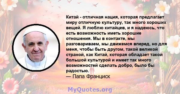 Китай - отличная нация, которая предлагает миру отличную культуру, так много хороших вещей. Я люблю китайцев, и я надеюсь, что есть возможность иметь хорошие отношения. Мы в контакте, мы разговариваем, мы движемся