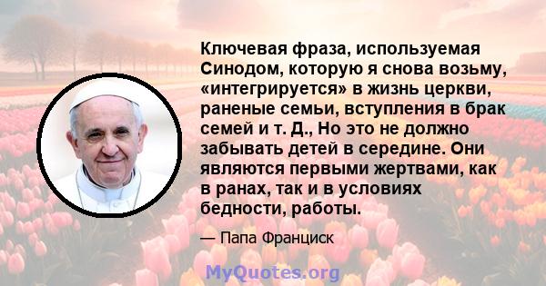 Ключевая фраза, используемая Синодом, которую я снова возьму, «интегрируется» в жизнь церкви, раненые семьи, вступления в брак семей и т. Д., Но это не должно забывать детей в середине. Они являются первыми жертвами,