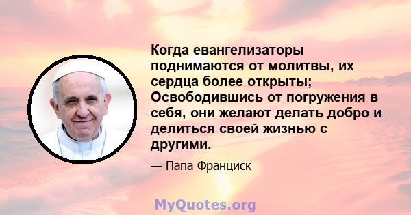 Когда евангелизаторы поднимаются от молитвы, их сердца более открыты; Освободившись от погружения в себя, они желают делать добро и делиться своей жизнью с другими.