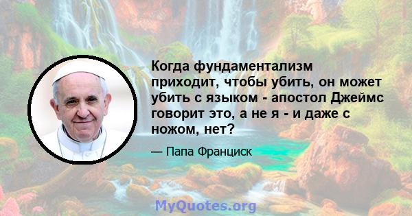 Когда фундаментализм приходит, чтобы убить, он может убить с языком - апостол Джеймс говорит это, а не я - и даже с ножом, нет?