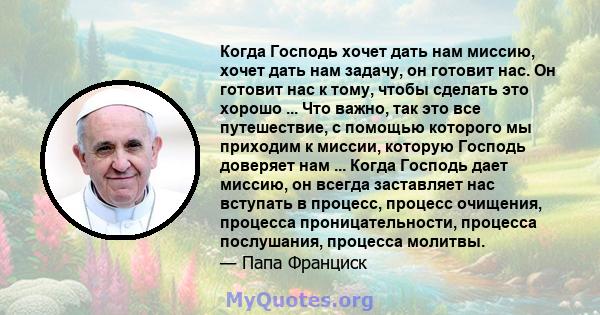 Когда Господь хочет дать нам миссию, хочет дать нам задачу, он готовит нас. Он готовит нас к тому, чтобы сделать это хорошо ... Что важно, так это все путешествие, с помощью которого мы приходим к миссии, которую