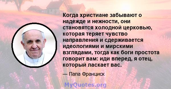 Когда христиане забывают о надежде и нежности, они становятся холодной церковью, которая теряет чувство направления и сдерживается идеологиями и мирскими взглядами, тогда как боги простота говорит вам: иди вперед, я