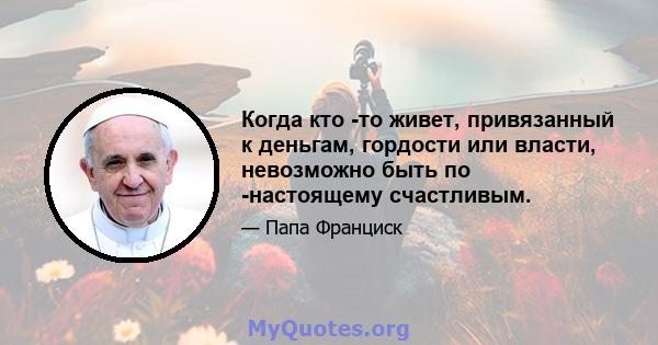 Когда кто -то живет, привязанный к деньгам, гордости или власти, невозможно быть по -настоящему счастливым.