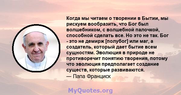 Когда мы читаем о творении в Бытии, мы рискуем вообразить, что Бог был волшебником, с волшебной палочкой, способной сделать все. Но это не так. Он создал людей и позволил им развиваться в соответствии с внутренними