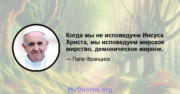 Когда мы не исповедуем Иисуса Христа, мы исповедуем мирское мирство, демоническое мирное.