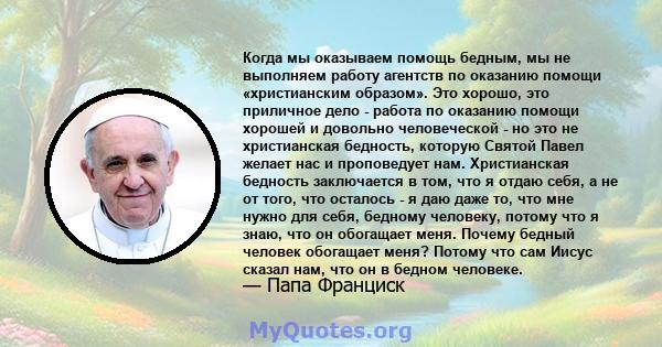 Когда мы оказываем помощь бедным, мы не выполняем работу агентств по оказанию помощи «христианским образом». Это хорошо, это приличное дело - работа по оказанию помощи хорошей и довольно человеческой - но это не