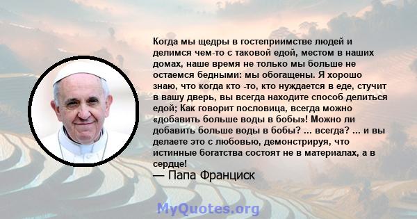 Когда мы щедры в гостеприимстве людей и делимся чем-то с таковой едой, местом в наших домах, наше время не только мы больше не остаемся бедными: мы обогащены. Я хорошо знаю, что когда кто -то, кто нуждается в еде,