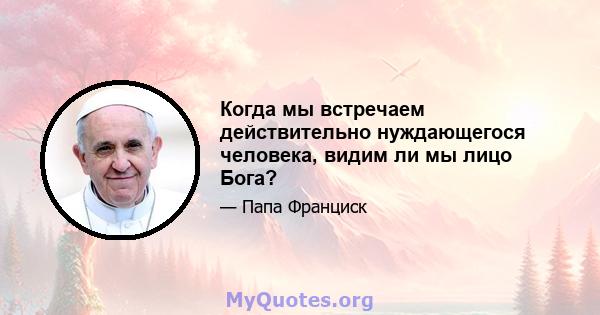 Когда мы встречаем действительно нуждающегося человека, видим ли мы лицо Бога?