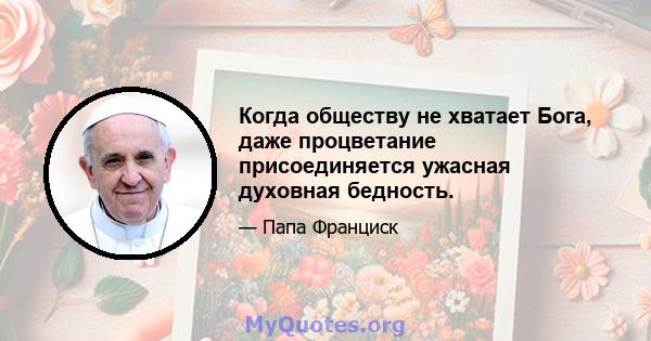 Когда обществу не хватает Бога, даже процветание присоединяется ужасная духовная бедность.