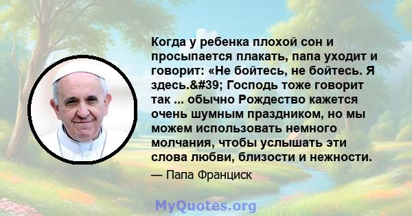 Когда у ребенка плохой сон и просыпается плакать, папа уходит и говорит: «Не бойтесь, не бойтесь. Я здесь.' Господь тоже говорит так ... обычно Рождество кажется очень шумным праздником, но мы можем использовать