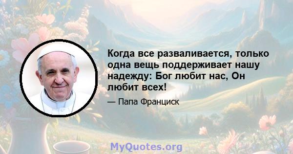 Когда все разваливается, только одна вещь поддерживает нашу надежду: Бог любит нас, Он любит всех!