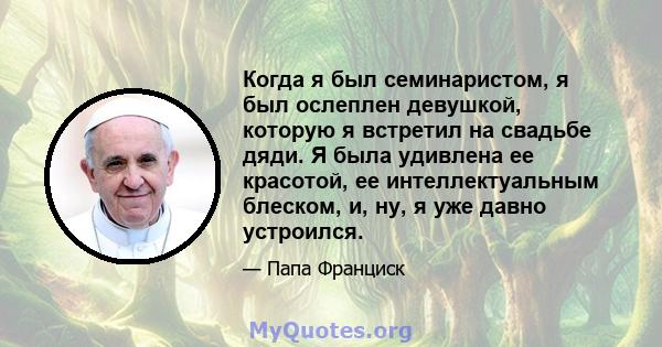 Когда я был семинаристом, я был ослеплен девушкой, которую я встретил на свадьбе дяди. Я была удивлена ​​ее красотой, ее интеллектуальным блеском, и, ну, я уже давно устроился.