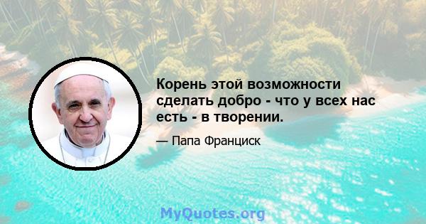 Корень этой возможности сделать добро - что у всех нас есть - в творении.