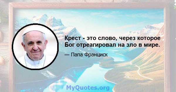 Крест - это слово, через которое Бог отреагировал на зло в мире.