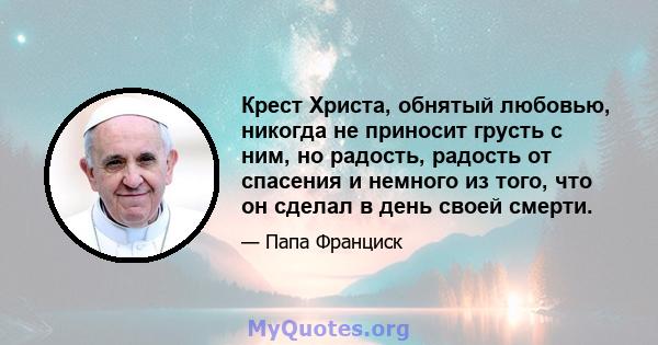 Крест Христа, обнятый любовью, никогда не приносит грусть с ним, но радость, радость от спасения и немного из того, что он сделал в день своей смерти.