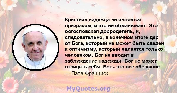 Кристиан надежда не является призраком, и это не обманывает. Это богословская добродетель, и, следовательно, в конечном итоге дар от Бога, который не может быть сведен к оптимизму, который является только человеком. Бог 